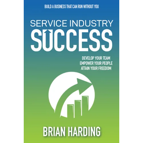 Service Industry Success: Develop Your Team, Empower Your People, Attain Your Freedom - Hardcover
