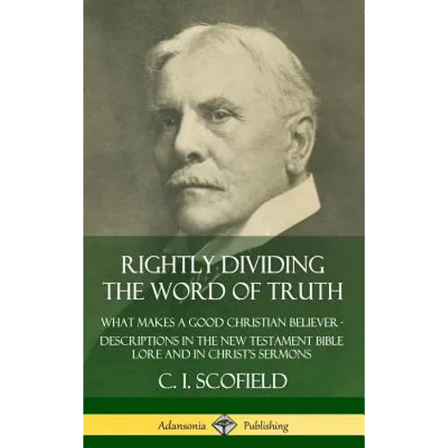 Rightly Dividing the Word of Truth: What Makes a Good Christian Believer - Descriptions in the New Testament Bible Lore and in Christ's Sermons (Hardc - Hardcover