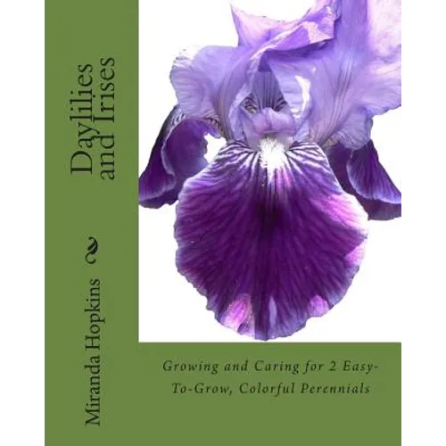 Daylilies and Irises: Growing and Caring for 2 Easy-To-Grow, Colorful Perennials - Paperback