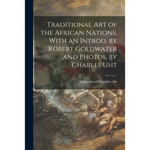 Traditional Art of the African Nations. With an Introd. by Robert Goldwater and Photos. by Charles Uht - Paperback