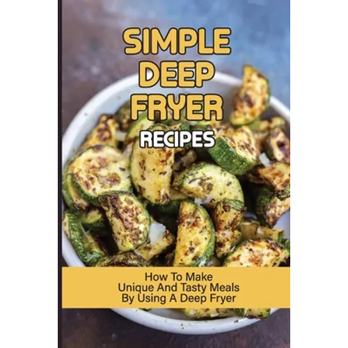 Simple Deep Fryer Recipes: How To Make Unique And Tasty Meals By Using A Deep Fryer: Cooking Delicious Meals - Paperback