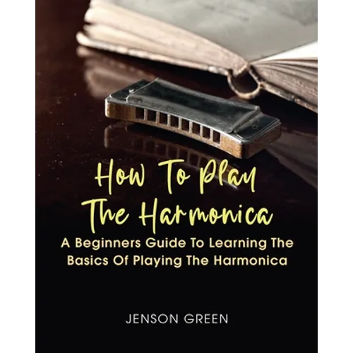 How To Play The Harmonica: A Beginners Guide To Learning The Basics Of Playing The Harmonica - Paperback