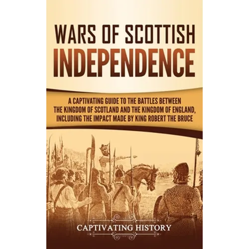 Wars of Scottish Independence: A Captivating Guide to the Battles Between the Kingdom of Scotland and the Kingdom of England, Including the Impact Ma - Hardcover