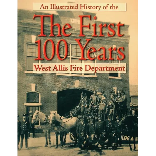 The First 100 Years: An Illustrated History of the West Allis Fire Department - Paperback