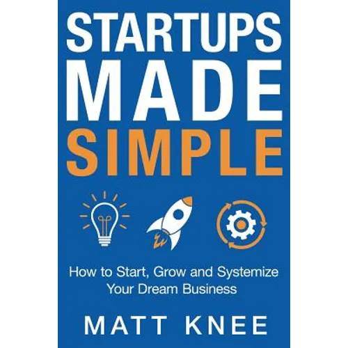Startups Made Simple: How to Start, Grow and Systemize Your Dream Business - Paperback