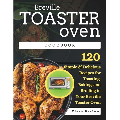 Breville Toaster Oven Cookbook: 120 Simple & Delicious Recipes for Toasting, Baking, and Broiling in Your Breville Toaster Oven - Paperback
