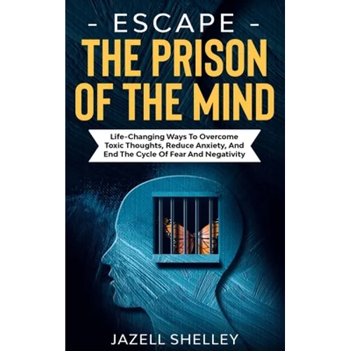 Escape The Prison Of The Mind: Life-changing Ways To Overcome Toxic Thoughts, Reduce Anxiety, And End The Cycle Of Fear And Negativity - Paperback