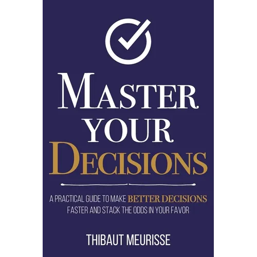 Master Your Decisions: A Practical Guide to Make Better Decisions Faster and Stack the Odds in Your Favor - Paperback