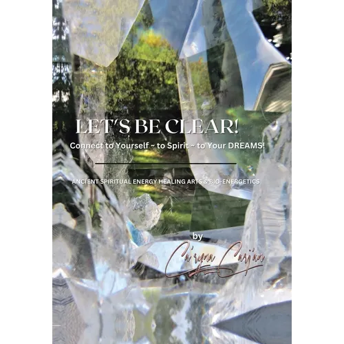LET'S BE CLEAR! Connect to Yourself - to Spirit- to Your DREAMS!: Ancient Spiritual Energy Healing Arts & Bio-Energetics - Hardcover