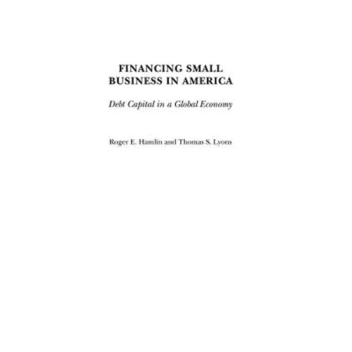 Financing Small Business in America: Debt Capital in a Global Economy - Hardcover