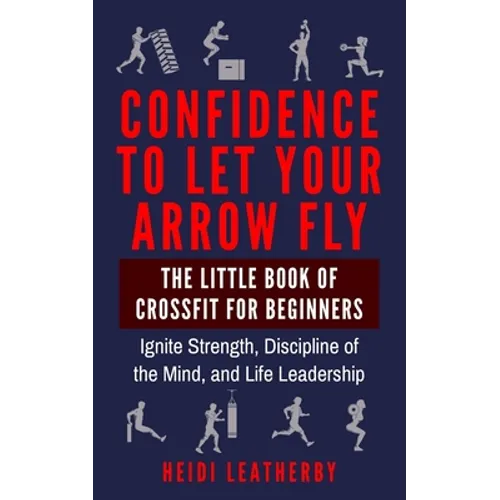 Confidence to Let Your Arrow Fly The Little Book of CrossFit for Beginners Ignite Strength, Discipline of the Mind, and Life Leadership - Paperback