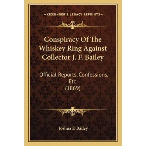 Conspiracy Of The Whiskey Ring Against Collector J. F. Bailey: Official Reports, Confessions, Etc. (1869) - Paperback