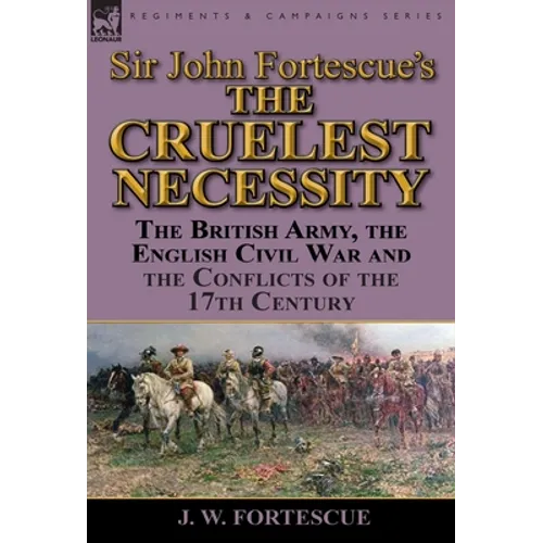Sir John Fortescue's 'The Cruelest Necessity': The British Army, the English Civil War and the Conflicts of the 17th Century - Hardcover