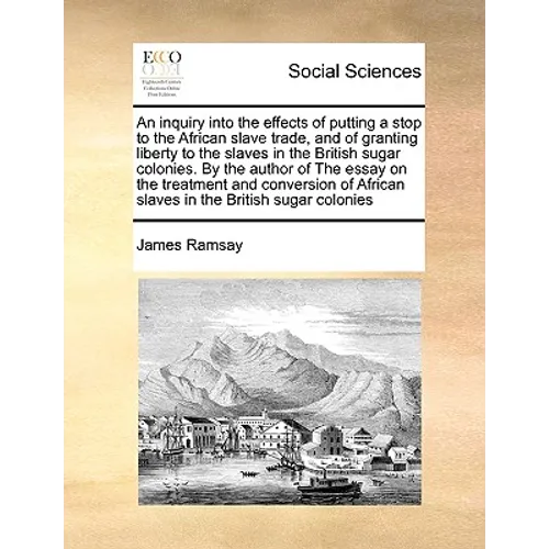 An Inquiry Into the Effects of Putting a Stop to the African Slave Trade, and of Granting Liberty to the Slaves in the British Sugar Colonies. by the - Paperback