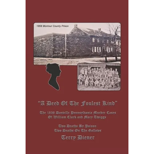 A Deed Of the Foulest Kind: The 1858 Danville Pennsylvania Murder Cases of William J. Clark and Mary Twiggs - Paperback