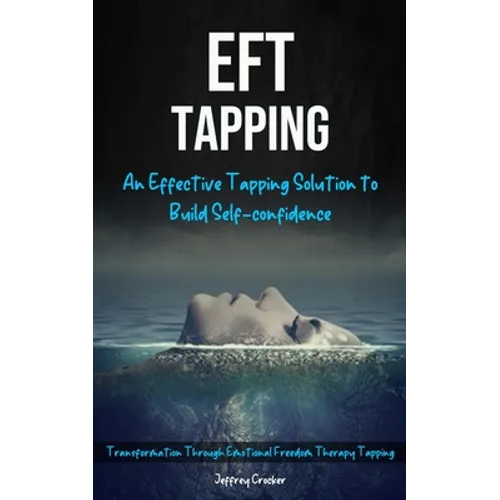 Eft Tapping: An Effective Tapping Solution To Build Self-Confidence (Transformation Through Emotional Freedom Therapy Tapping) - Paperback