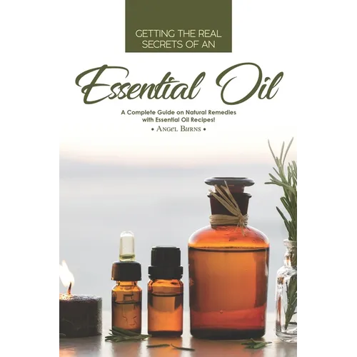 Getting the Real Secrets of an Essential Oil: A Complete Guide on Natural Remedies with Essential Oil Recipes! - Paperback