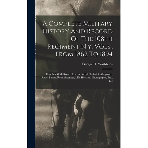 A Complete Military History And Record Of The 108th Regiment N.y. Vols., From 1862 To 1894: Together With Roster, Letters, Rebel Oaths Of Allegiance, - Hardcover