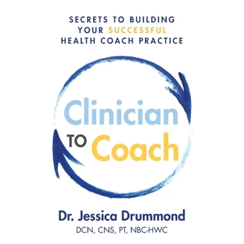 Clinician to Coach: Secrets to Building Your Successful Health Coach Practice - Paperback