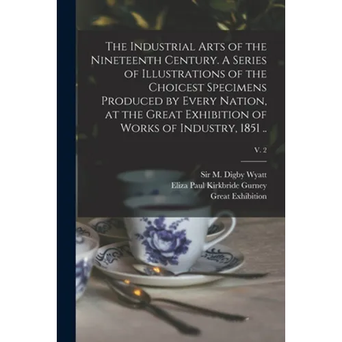 The Industrial Arts of the Nineteenth Century. A Series of Illustrations of the Choicest Specimens Produced by Every Nation, at the Great Exhibition o - Paperback