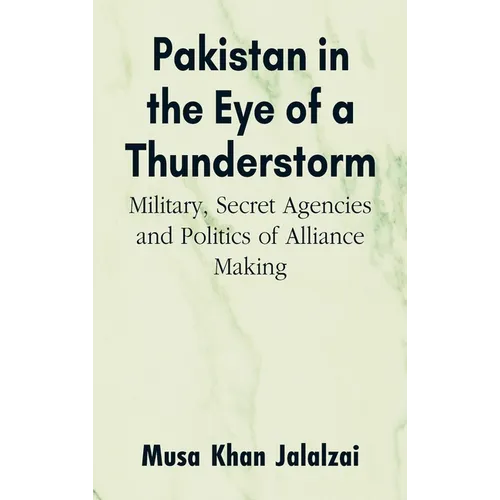 Pakistan in the Eye of a Thunderstorm: Military, Secret Agencies and Politics of Alliance Making - Hardcover