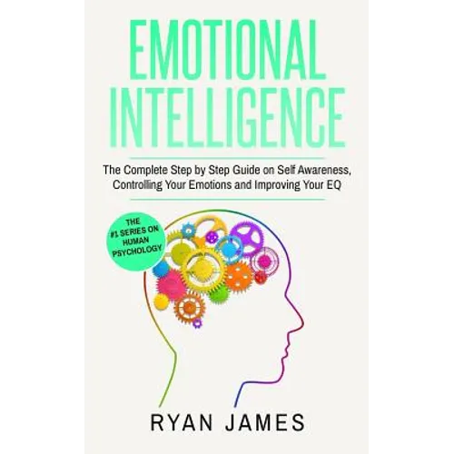 Emotional Intelligence: The Complete Step by Step Guide on Self Awareness, Controlling Your Emotions and Improving Your EQ - Paperback