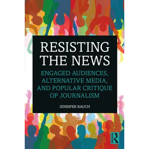 Resisting the News: Engaged Audiences, Alternative Media, and Popular Critique of Journalism - Paperback