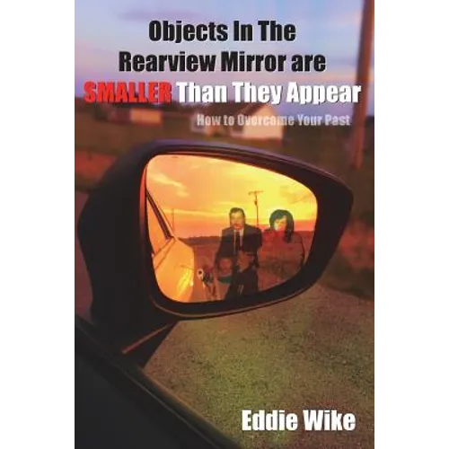 Objects In The Rearview Mirror Are Smaller Than They Appear: How To Overcome Your Past - Paperback