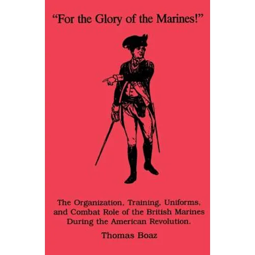 For the Glory of the Marines!: The Organization, Training, Uniforms, and Combat Role of the British Marines During the American Revolution - Paperback