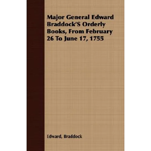 Major General Edward Braddock'S Orderly Books, From February 26 To June 17, 1755 - Paperback