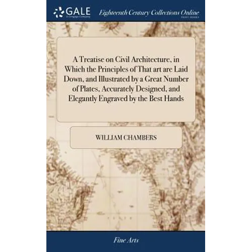 A Treatise on Civil Architecture, in Which the Principles of That art are Laid Down, and Illustrated by a Great Number of Plates, Accurately Designed, - Hardcover