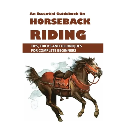 An Essential Guidebook On Horseback Riding: Tips, Tricks And Techniques For Complete Beginners: Books For Equestrians - Paperback