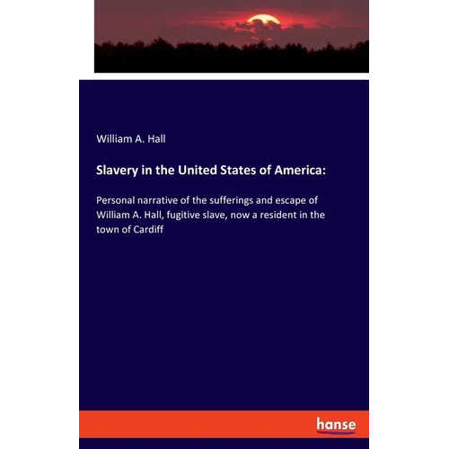 Slavery in the United States of America: Personal narrative of the sufferings and escape of William A. Hall, fugitive slave, now a resident in the tow - Paperback