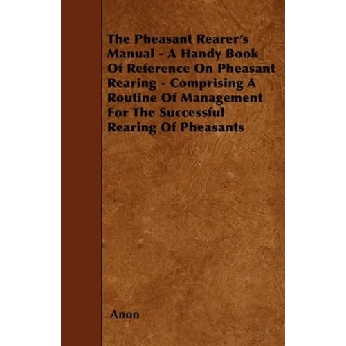 The Pheasant Rearer's Manual - A Handy Book of Reference on Pheasant Rearing - Comprising a Routine of Management for the Successful Rearing of Pheasa - Paperback