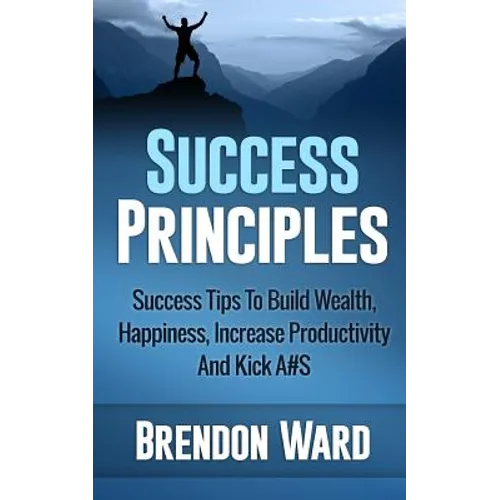 Success Principles: Success Tips To Build Wealth, Happiness, Increase Productivity And Kick A#S - Paperback