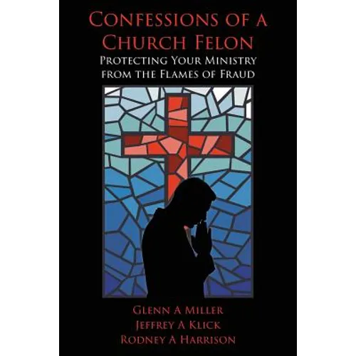 Confessions of a Church Felon: Protecting Your Ministry from the Flames of Fraud - Paperback