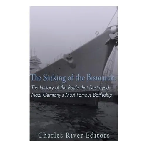 The Sinking of the Bismarck: The History of the Battle that Destroyed Nazi Germany's Most Famous Battleship - Paperback