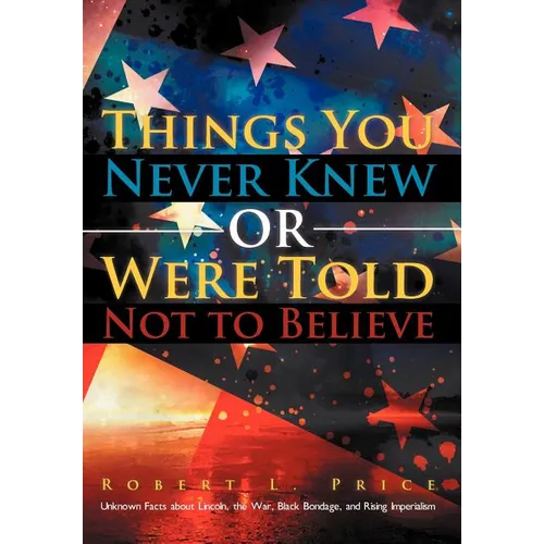 Things You Never Knew or Were Told Not to Believe: Unknown Facts about Lincoln, the War, Black Bondage, and Rising Imperialism - Hardcover
