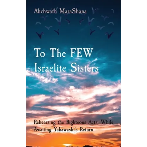 To The FEW Israelite Sisters: Rehearsing the Righteous Acts, While Awaiting Yahawashi's Return - Paperback