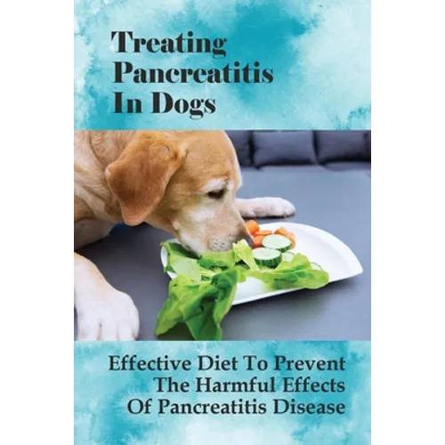 Treating Pancreatitis In Dogs: Effective Diet To Prevent The Harmful Effects Of Pancreatitis Disease: Raw Diet For Dogs With Pancreatitis - Paperback