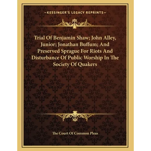Trial Of Benjamin Shaw; John Alley, Junior; Jonathan Buffum; And Preserved Sprague For Riots And Disturbance Of Public Worship In The Society Of Quake - Paperback