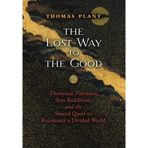 The Lost Way to the Good: Dionysian Platonism, Shin Buddhism, and the Shared Quest to Reconnect a Divided World - Hardcover
