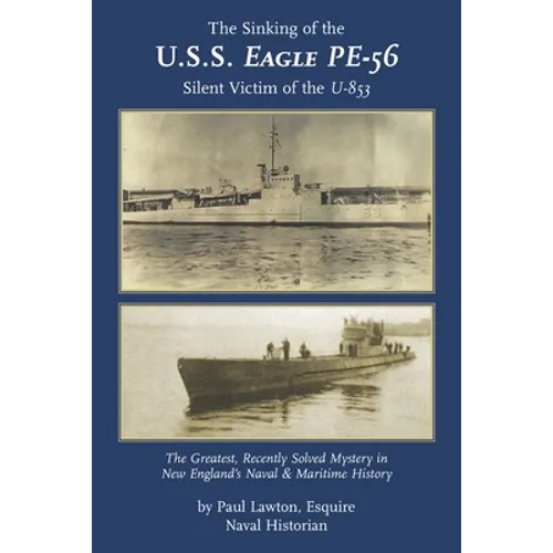The Sinking of the U. S. S. Eagle PE-56, Silent Victim of the U-853: The Greatest, Recently Solved Mystery in New England's Naval and Maritime History - Paperback