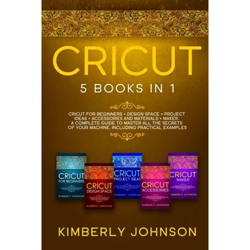 Cricut: 5 Books in 1: Cricut for Beginners, Cricut Design Space, Cricut Maker, Project Ideas and Accessories. A Complete Guide - Paperback