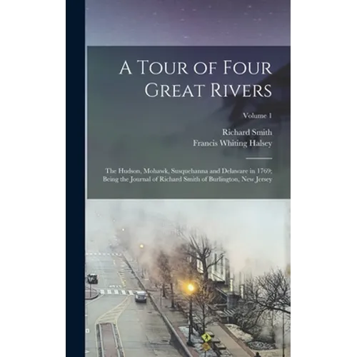 A Tour of Four Great Rivers; the Hudson, Mohawk, Susquehanna and Delaware in 1769; Being the Journal of Richard Smith of Burlington, New Jersey; Volum - Hardcover