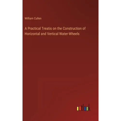 A Practical Treatis on the Construction of Horizontal and Vertical Water-Wheels - Hardcover