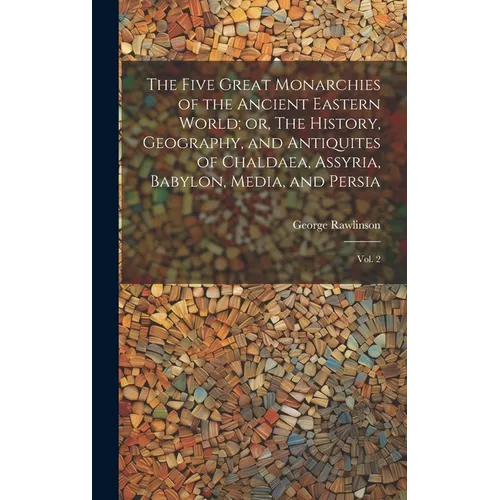 The Five Great Monarchies of the Ancient Eastern World; or, The History, Geography, and Antiquites of Chaldaea, Assyria, Babylon, Media, and Persia: V - Hardcover