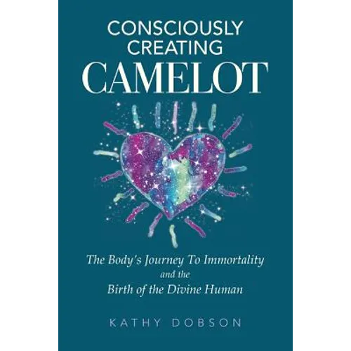 Consciously Creating Camelot: The Body's Journey to Immortality and the Birth of the Divine Human - Paperback