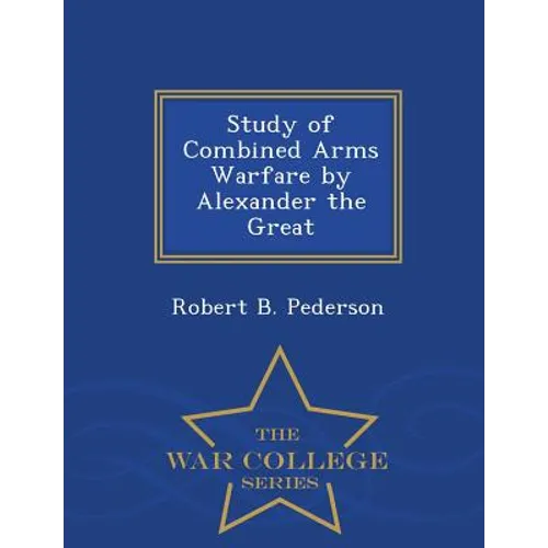 Study of Combined Arms Warfare by Alexander the Great - War College Series - Paperback