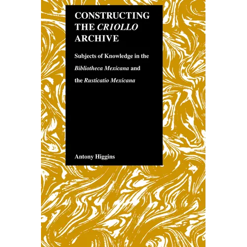 Constructing the Criollo Archive: Subjects of Knowledge in the Bibliotheca Mexicana and the Rusticatio Mexicana - Hardcover